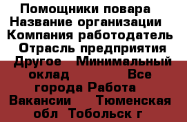 Помощники повара › Название организации ­ Компания-работодатель › Отрасль предприятия ­ Другое › Минимальный оклад ­ 22 000 - Все города Работа » Вакансии   . Тюменская обл.,Тобольск г.